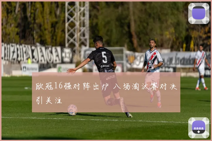 欧冠16强对阵出炉 八场淘汰赛对决引关注