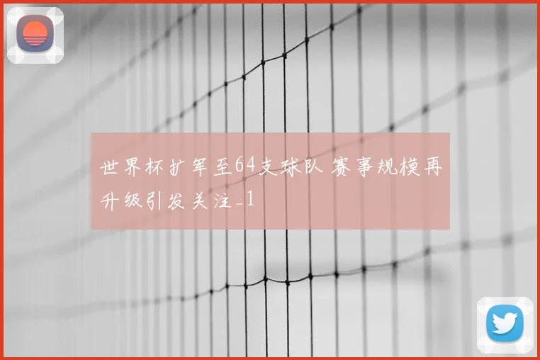 世界杯扩军至64支球队 赛事规模再升级引发关注_1