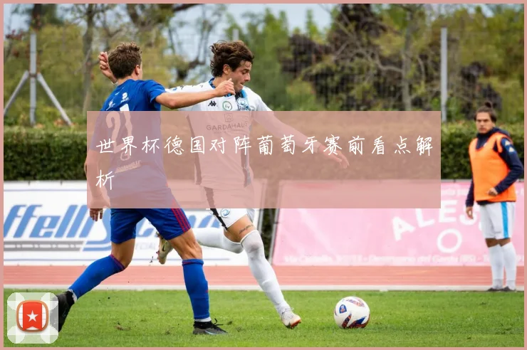 世界杯德国对阵葡萄牙赛前看点解析