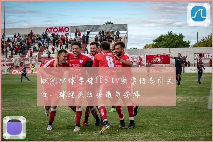 欧洲杯球票确ff8 tv购票信息引关注，球迷关注渠道与安排