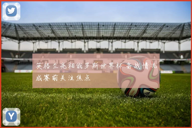 英格兰亮相俄罗斯世界杯 备战情况成赛前关注焦点