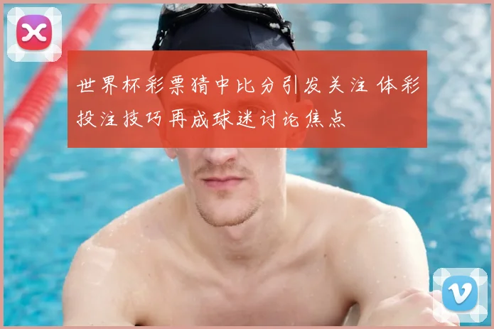 世界杯彩票猜中比分引发关注 体彩投注技巧再成球迷讨论焦点