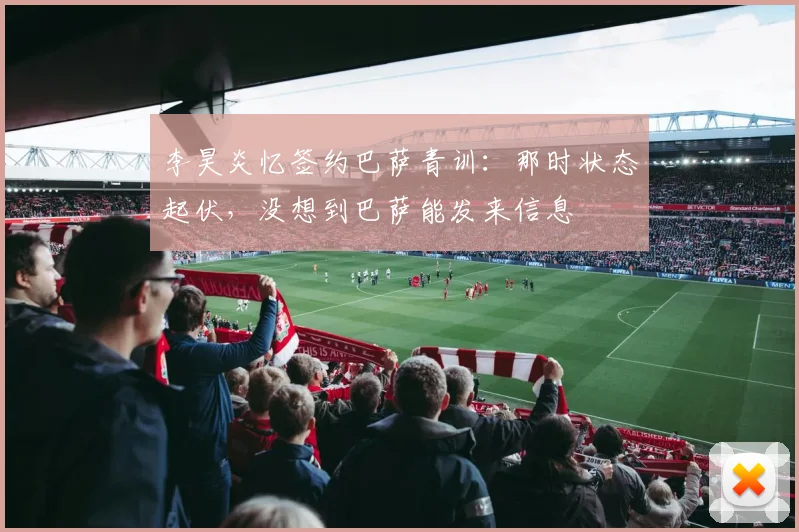 李昊炎忆签约巴萨青训:那时状态起伏,没想到巴萨能发来信息