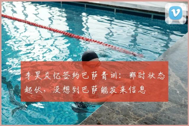 李昊炎忆签约巴萨青训：那时状态起伏，没想到巴萨能发来信息