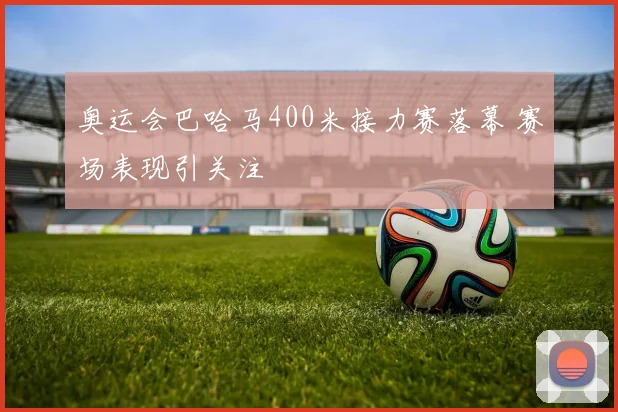 奥运会巴哈马400米接力赛落幕 赛场表现引关注
