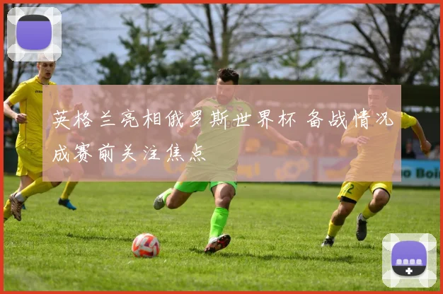 英格兰亮相俄罗斯世界杯 备战情况成赛前关注焦点