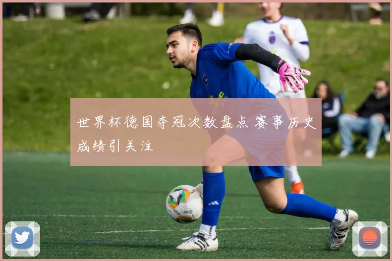 世界杯德国夺冠次数盘点 赛事历史成绩引关注