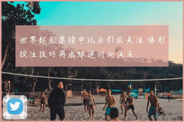 世界杯彩票猜中比分引发关注 体彩投注技巧再成球迷讨论焦点