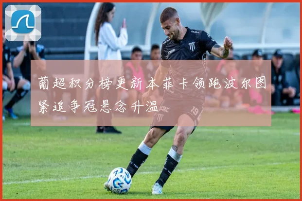 葡超积分榜更新本菲卡领跑波尔图紧追争冠悬念升温